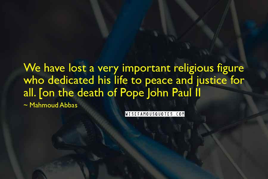 Mahmoud Abbas Quotes: We have lost a very important religious figure who dedicated his life to peace and justice for all. [on the death of Pope John Paul II