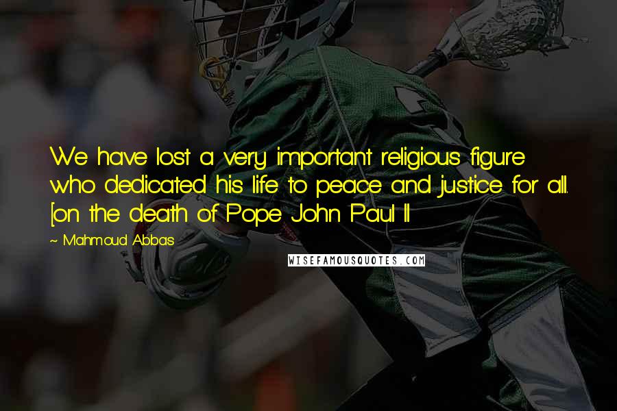 Mahmoud Abbas Quotes: We have lost a very important religious figure who dedicated his life to peace and justice for all. [on the death of Pope John Paul II