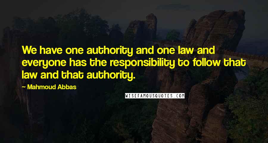 Mahmoud Abbas Quotes: We have one authority and one law and everyone has the responsibility to follow that law and that authority.