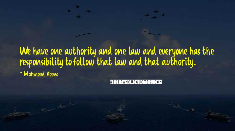 Mahmoud Abbas Quotes: We have one authority and one law and everyone has the responsibility to follow that law and that authority.