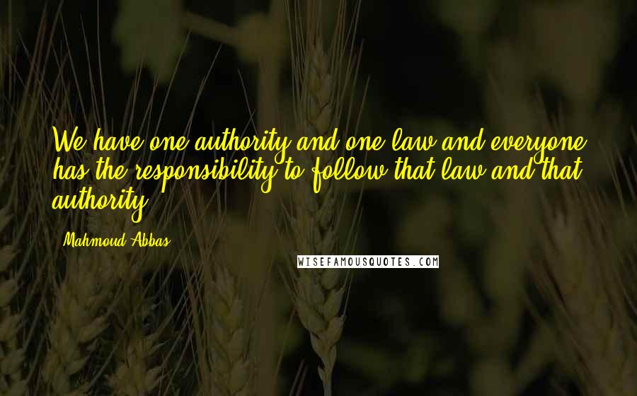Mahmoud Abbas Quotes: We have one authority and one law and everyone has the responsibility to follow that law and that authority.