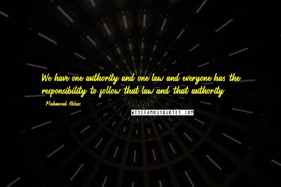 Mahmoud Abbas Quotes: We have one authority and one law and everyone has the responsibility to follow that law and that authority.