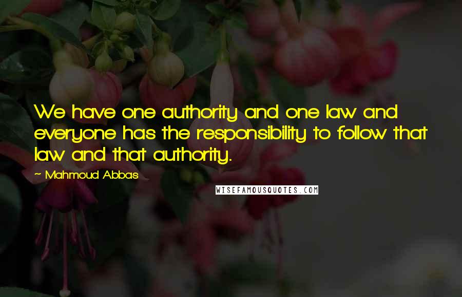 Mahmoud Abbas Quotes: We have one authority and one law and everyone has the responsibility to follow that law and that authority.