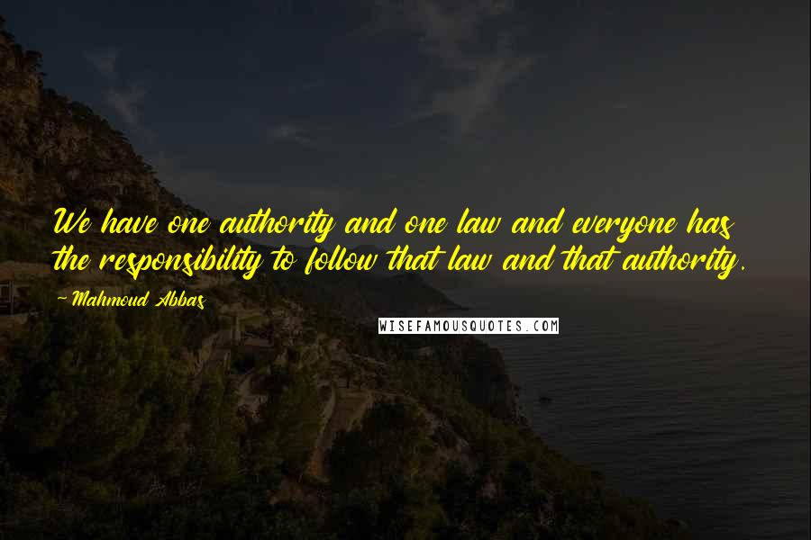 Mahmoud Abbas Quotes: We have one authority and one law and everyone has the responsibility to follow that law and that authority.