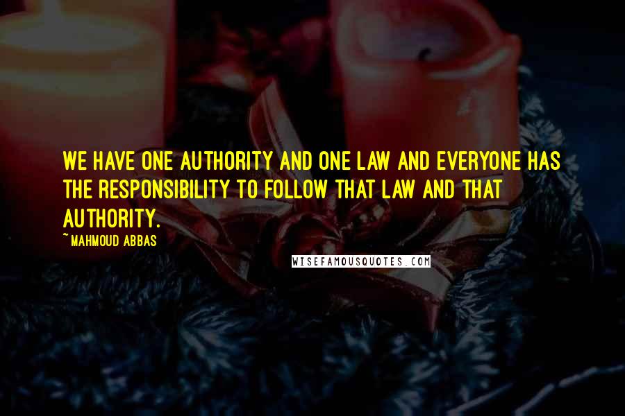 Mahmoud Abbas Quotes: We have one authority and one law and everyone has the responsibility to follow that law and that authority.