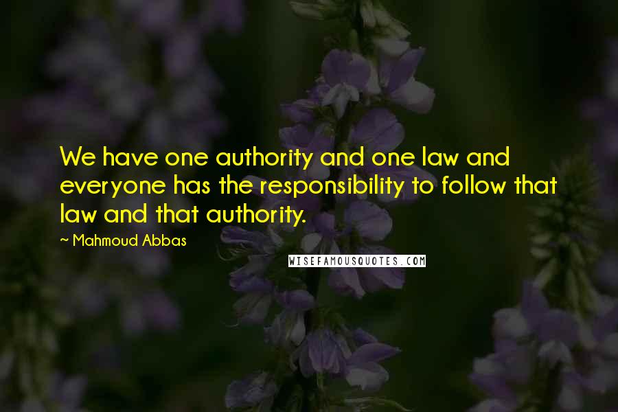 Mahmoud Abbas Quotes: We have one authority and one law and everyone has the responsibility to follow that law and that authority.