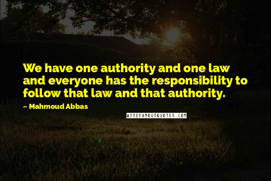 Mahmoud Abbas Quotes: We have one authority and one law and everyone has the responsibility to follow that law and that authority.