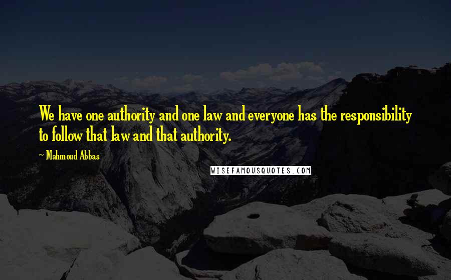 Mahmoud Abbas Quotes: We have one authority and one law and everyone has the responsibility to follow that law and that authority.