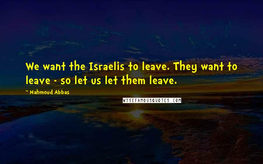 Mahmoud Abbas Quotes: We want the Israelis to leave. They want to leave - so let us let them leave.