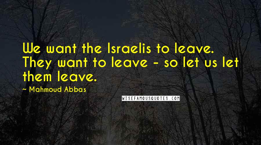 Mahmoud Abbas Quotes: We want the Israelis to leave. They want to leave - so let us let them leave.