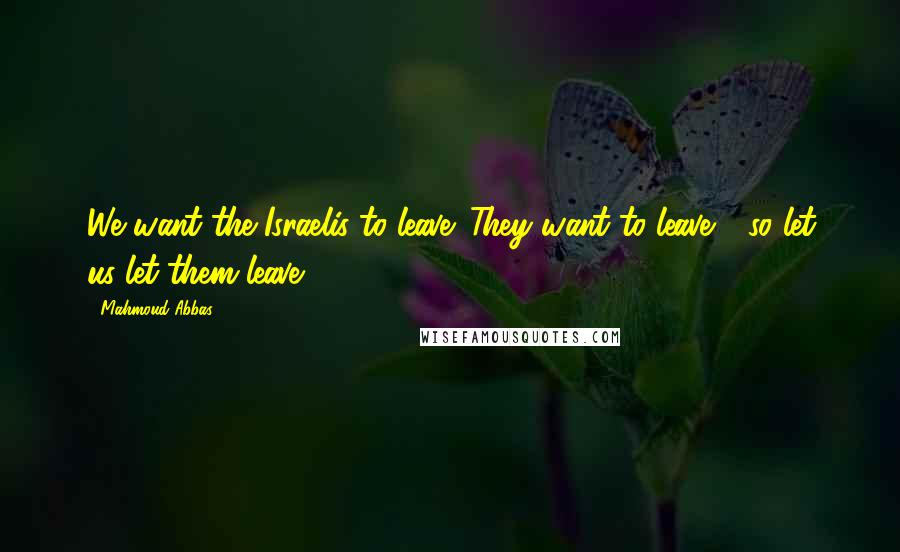 Mahmoud Abbas Quotes: We want the Israelis to leave. They want to leave - so let us let them leave.