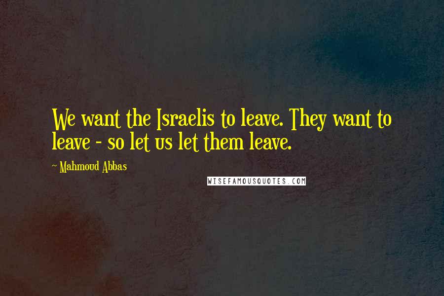 Mahmoud Abbas Quotes: We want the Israelis to leave. They want to leave - so let us let them leave.