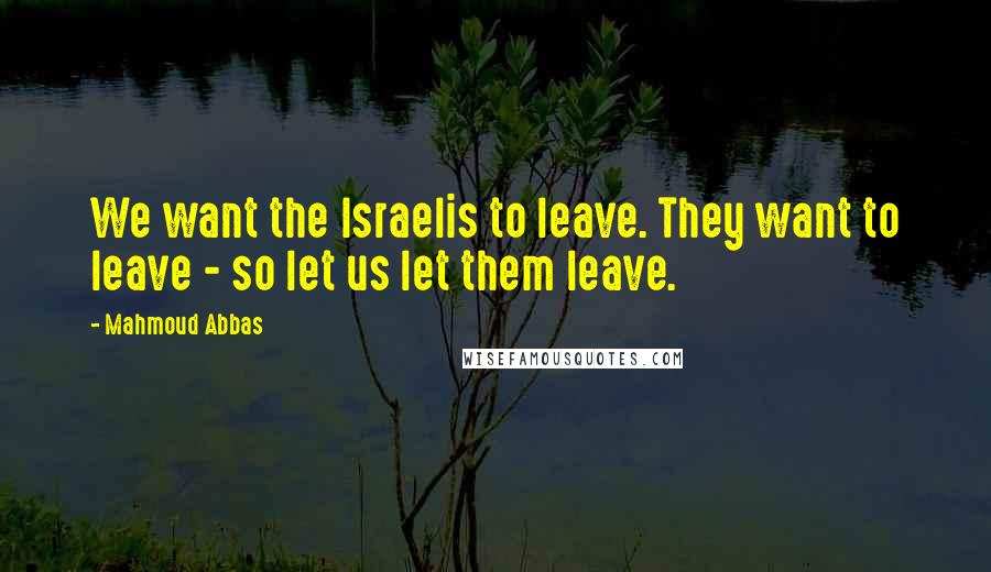 Mahmoud Abbas Quotes: We want the Israelis to leave. They want to leave - so let us let them leave.