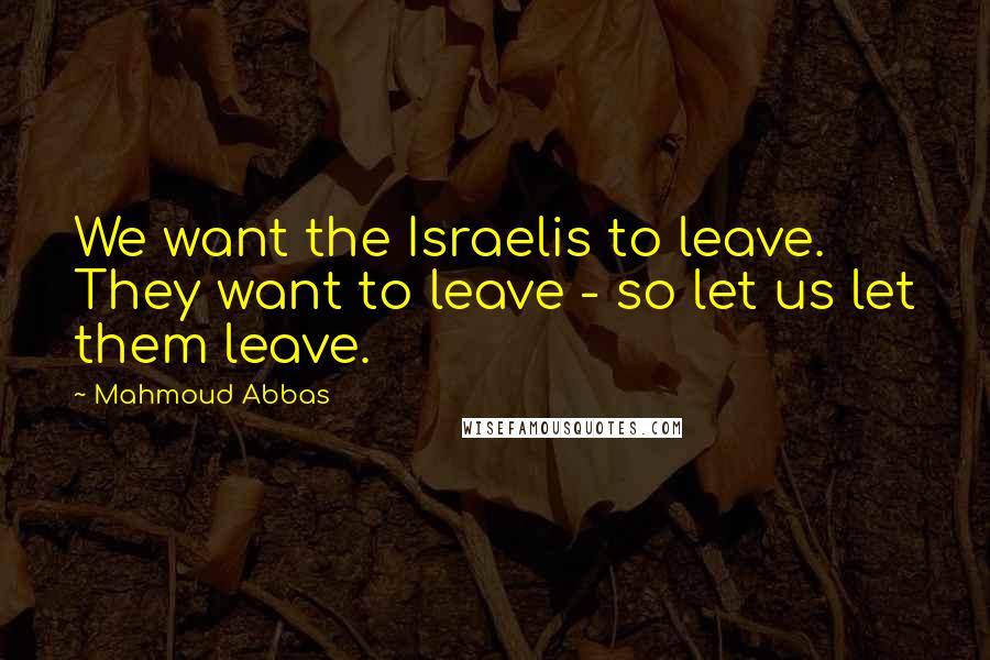 Mahmoud Abbas Quotes: We want the Israelis to leave. They want to leave - so let us let them leave.
