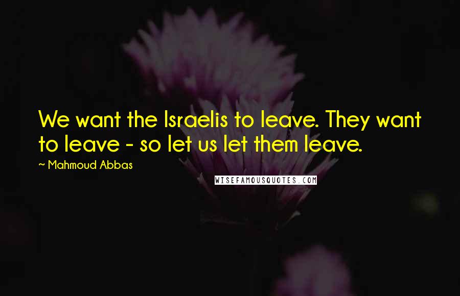 Mahmoud Abbas Quotes: We want the Israelis to leave. They want to leave - so let us let them leave.