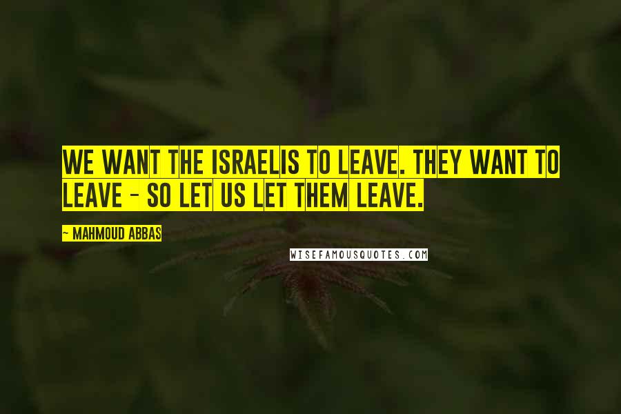 Mahmoud Abbas Quotes: We want the Israelis to leave. They want to leave - so let us let them leave.