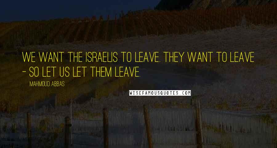 Mahmoud Abbas Quotes: We want the Israelis to leave. They want to leave - so let us let them leave.