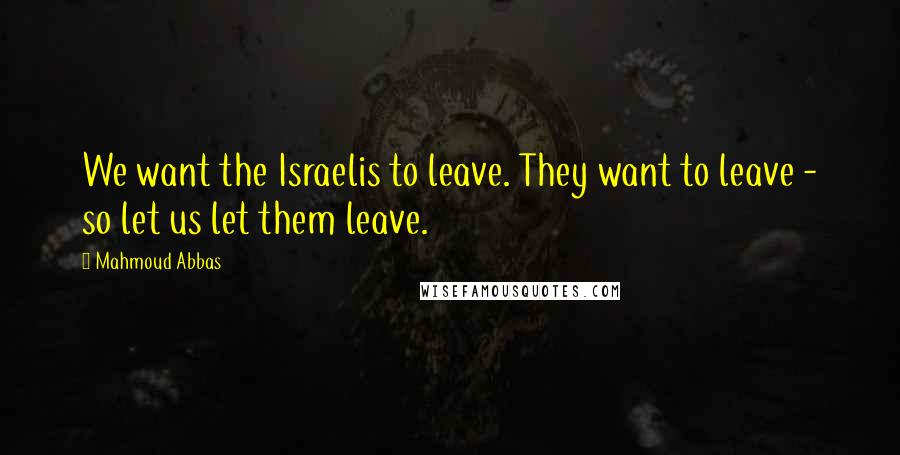 Mahmoud Abbas Quotes: We want the Israelis to leave. They want to leave - so let us let them leave.