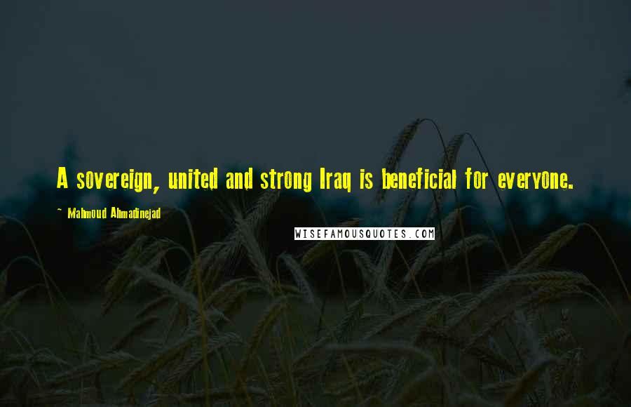 Mahmoud Ahmadinejad Quotes: A sovereign, united and strong Iraq is beneficial for everyone.