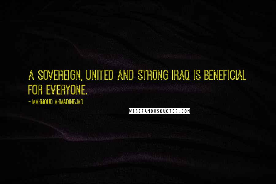 Mahmoud Ahmadinejad Quotes: A sovereign, united and strong Iraq is beneficial for everyone.