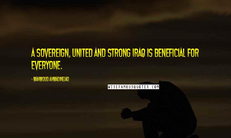 Mahmoud Ahmadinejad Quotes: A sovereign, united and strong Iraq is beneficial for everyone.