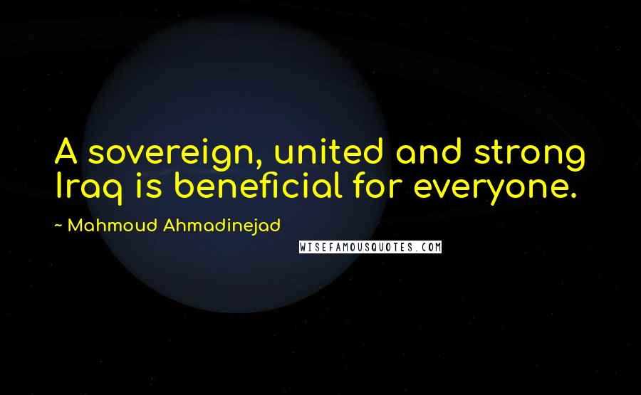 Mahmoud Ahmadinejad Quotes: A sovereign, united and strong Iraq is beneficial for everyone.