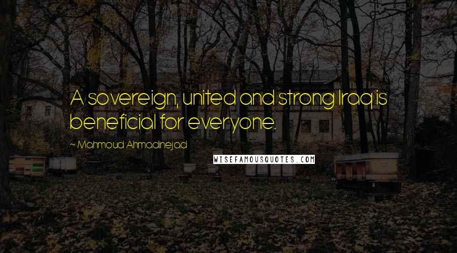 Mahmoud Ahmadinejad Quotes: A sovereign, united and strong Iraq is beneficial for everyone.