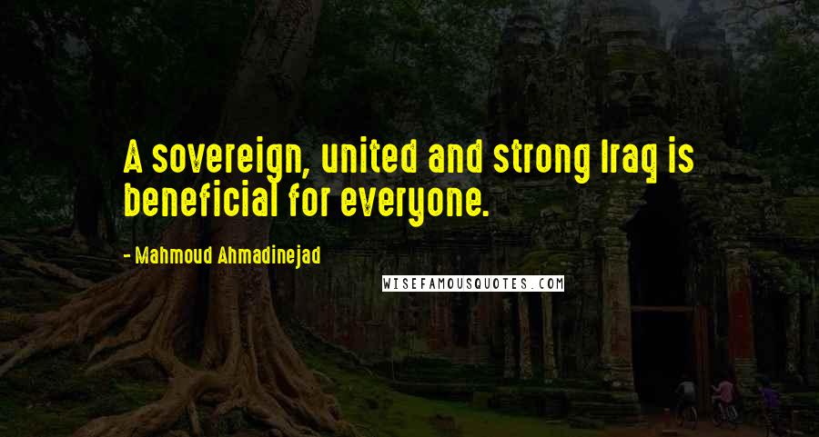 Mahmoud Ahmadinejad Quotes: A sovereign, united and strong Iraq is beneficial for everyone.