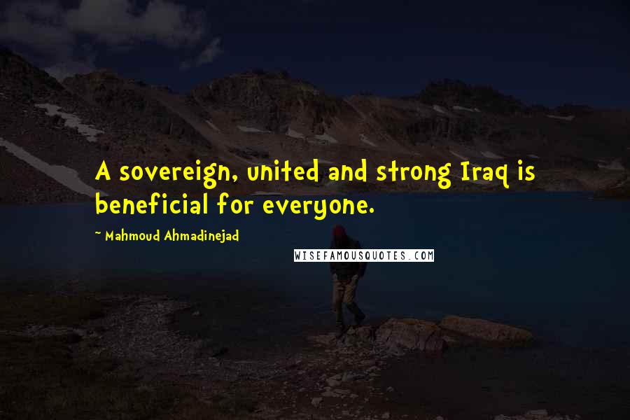 Mahmoud Ahmadinejad Quotes: A sovereign, united and strong Iraq is beneficial for everyone.