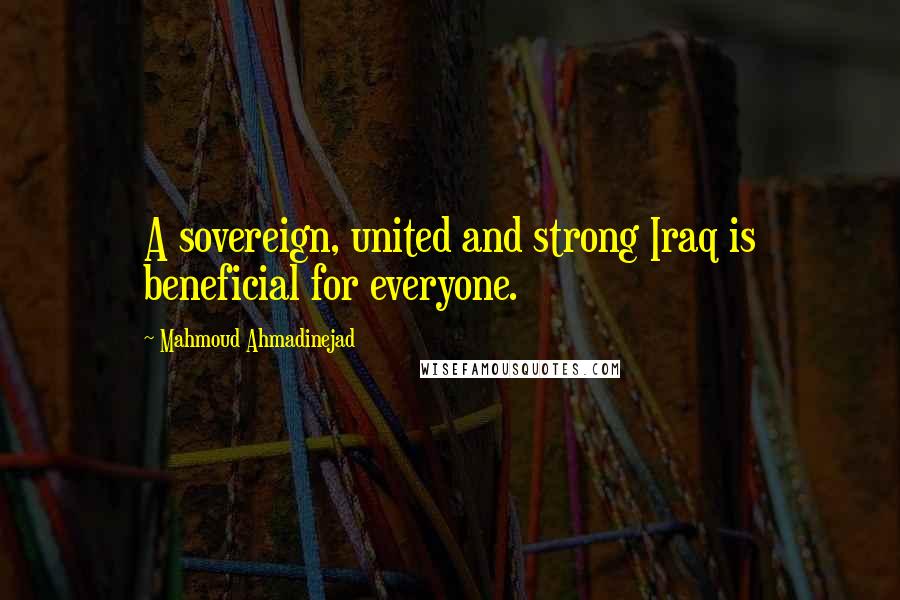 Mahmoud Ahmadinejad Quotes: A sovereign, united and strong Iraq is beneficial for everyone.