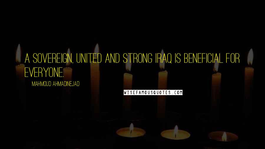 Mahmoud Ahmadinejad Quotes: A sovereign, united and strong Iraq is beneficial for everyone.