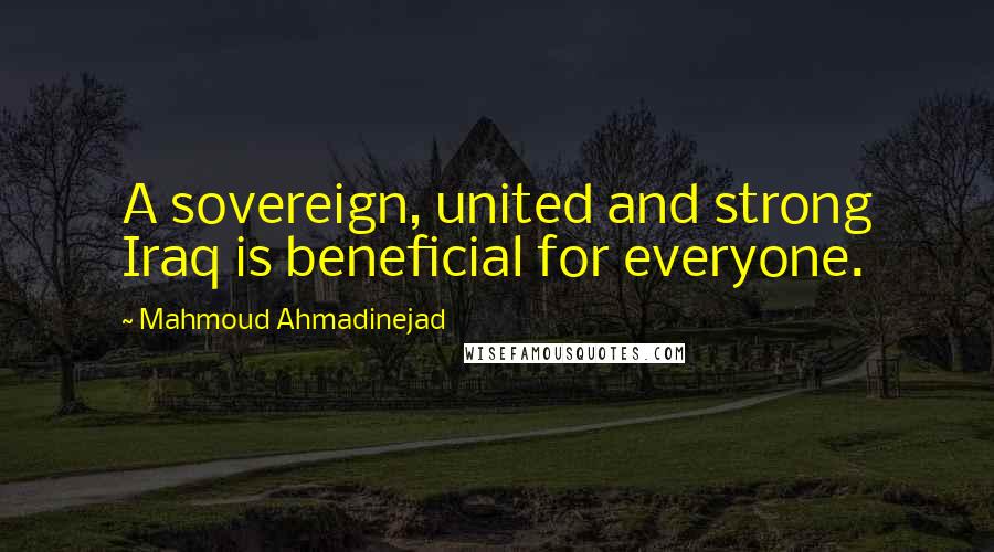 Mahmoud Ahmadinejad Quotes: A sovereign, united and strong Iraq is beneficial for everyone.