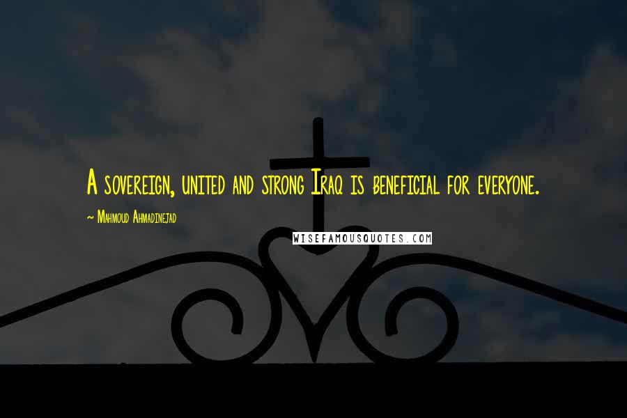 Mahmoud Ahmadinejad Quotes: A sovereign, united and strong Iraq is beneficial for everyone.