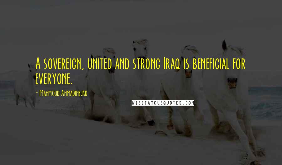 Mahmoud Ahmadinejad Quotes: A sovereign, united and strong Iraq is beneficial for everyone.