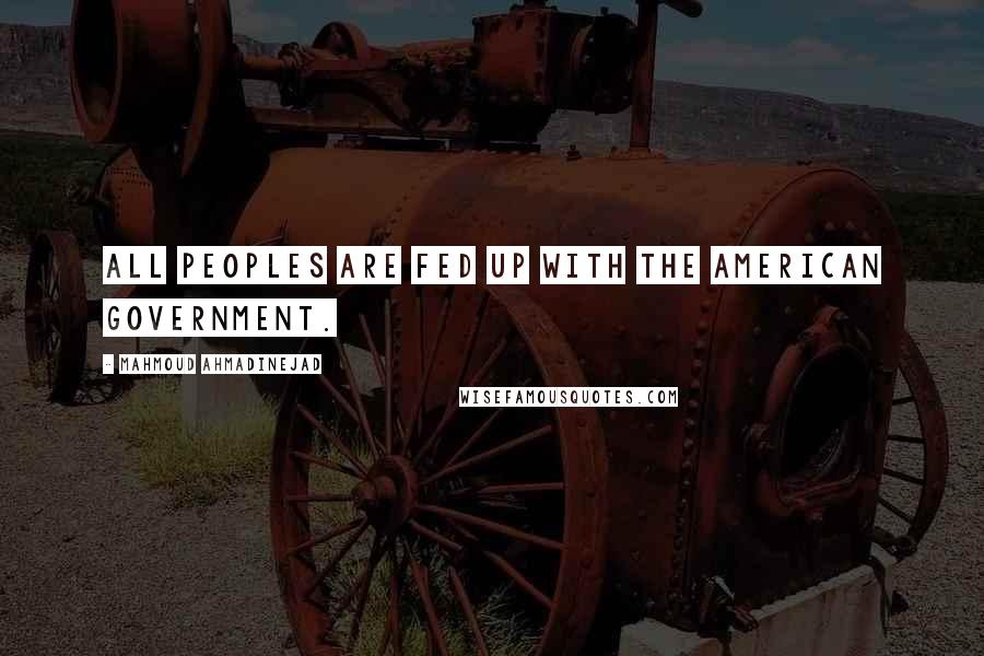 Mahmoud Ahmadinejad Quotes: All peoples are fed up with the American government.