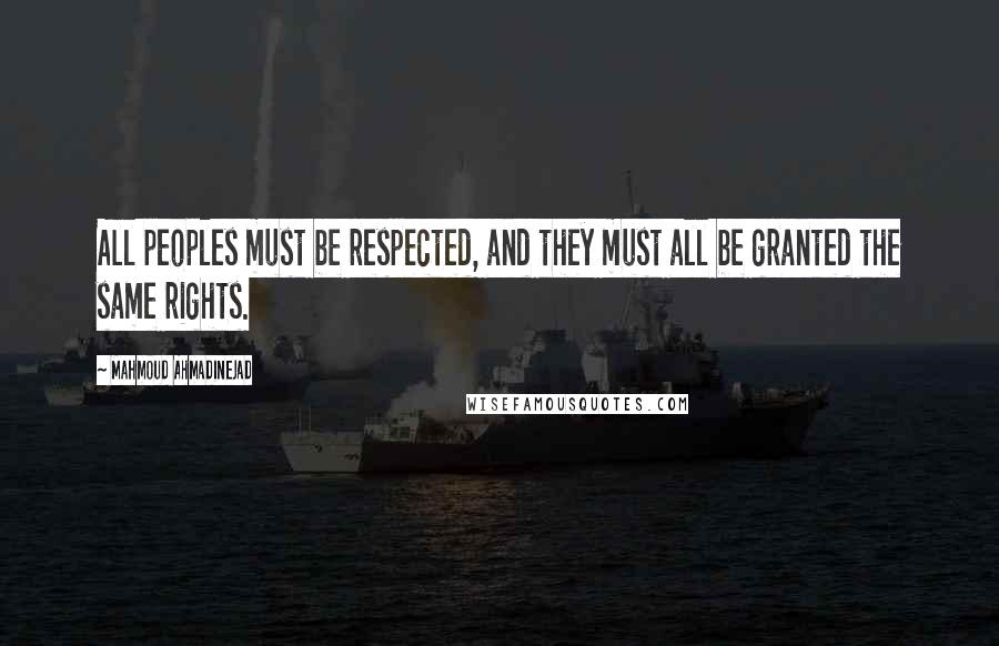 Mahmoud Ahmadinejad Quotes: All peoples must be respected, and they must all be granted the same rights.