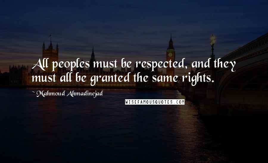 Mahmoud Ahmadinejad Quotes: All peoples must be respected, and they must all be granted the same rights.