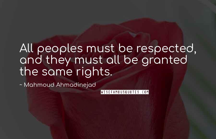 Mahmoud Ahmadinejad Quotes: All peoples must be respected, and they must all be granted the same rights.