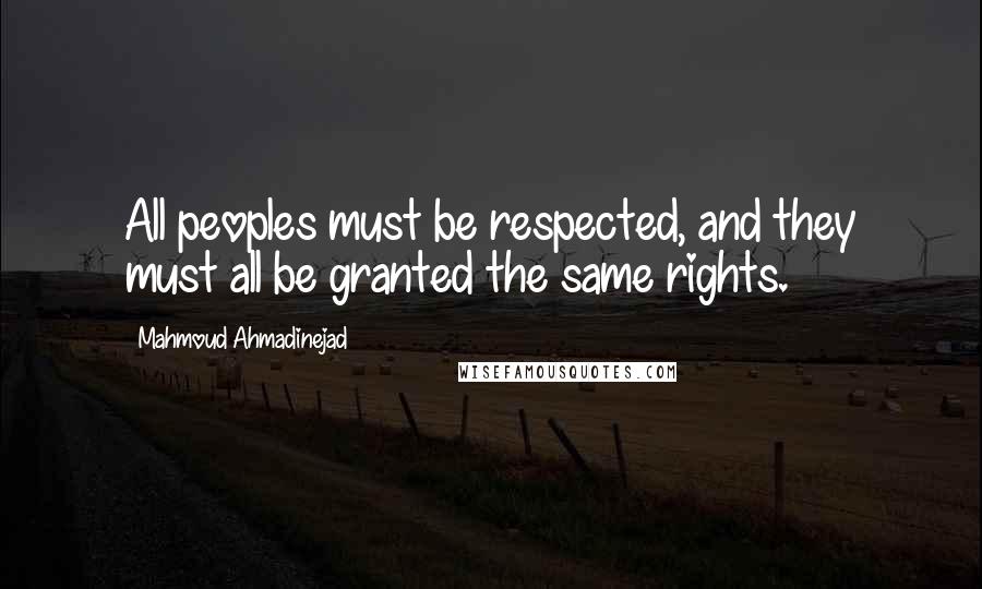 Mahmoud Ahmadinejad Quotes: All peoples must be respected, and they must all be granted the same rights.
