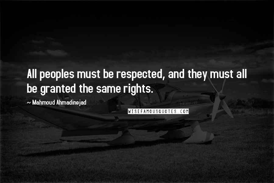 Mahmoud Ahmadinejad Quotes: All peoples must be respected, and they must all be granted the same rights.