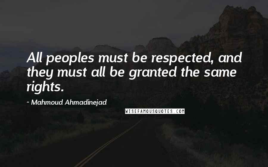 Mahmoud Ahmadinejad Quotes: All peoples must be respected, and they must all be granted the same rights.