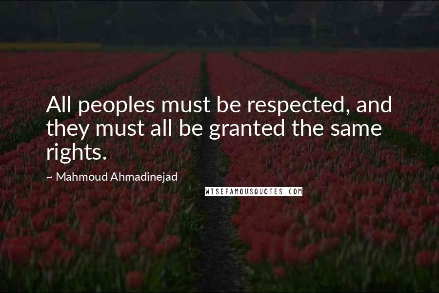 Mahmoud Ahmadinejad Quotes: All peoples must be respected, and they must all be granted the same rights.