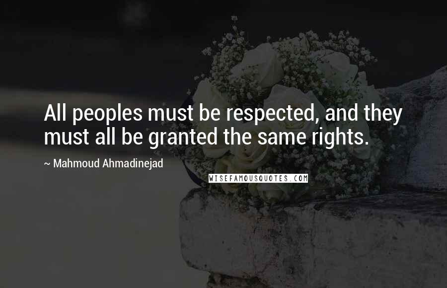 Mahmoud Ahmadinejad Quotes: All peoples must be respected, and they must all be granted the same rights.