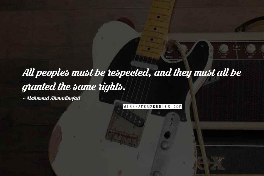 Mahmoud Ahmadinejad Quotes: All peoples must be respected, and they must all be granted the same rights.