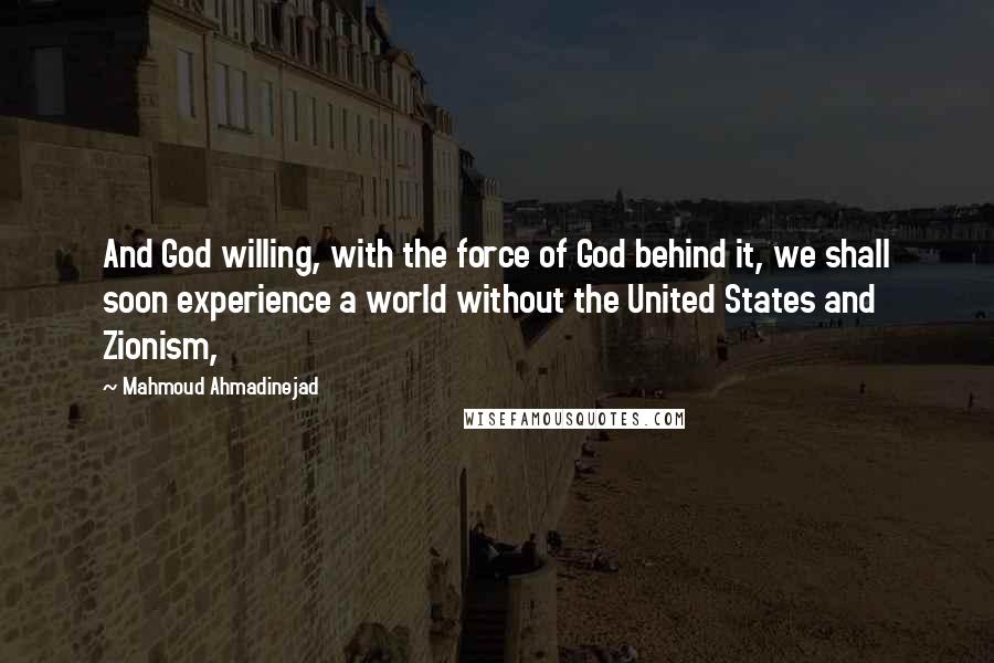 Mahmoud Ahmadinejad Quotes: And God willing, with the force of God behind it, we shall soon experience a world without the United States and Zionism,