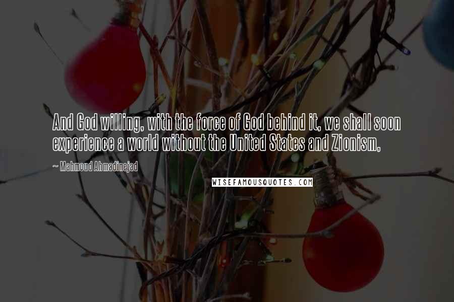 Mahmoud Ahmadinejad Quotes: And God willing, with the force of God behind it, we shall soon experience a world without the United States and Zionism,