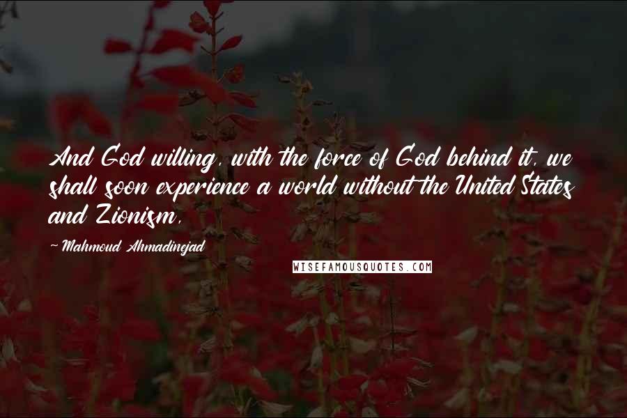 Mahmoud Ahmadinejad Quotes: And God willing, with the force of God behind it, we shall soon experience a world without the United States and Zionism,