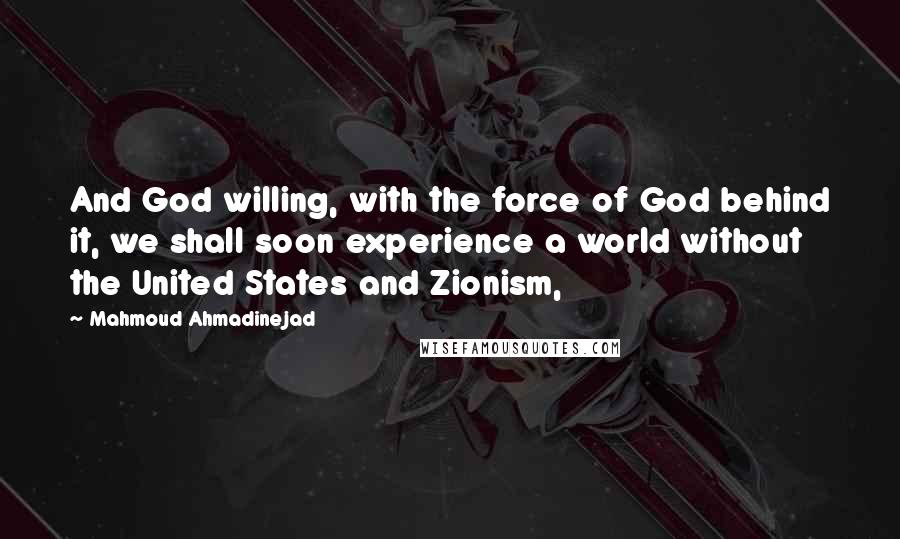 Mahmoud Ahmadinejad Quotes: And God willing, with the force of God behind it, we shall soon experience a world without the United States and Zionism,