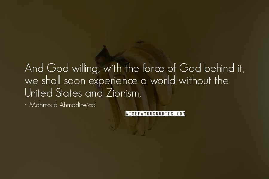 Mahmoud Ahmadinejad Quotes: And God willing, with the force of God behind it, we shall soon experience a world without the United States and Zionism,