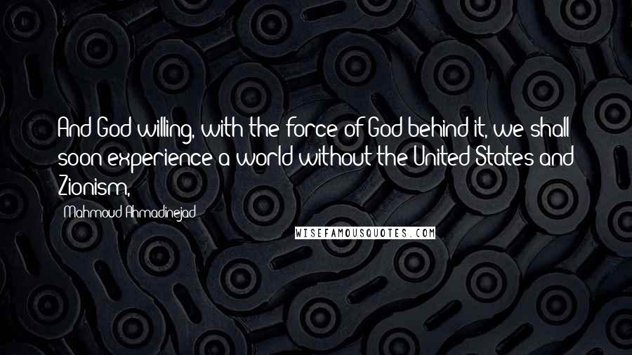 Mahmoud Ahmadinejad Quotes: And God willing, with the force of God behind it, we shall soon experience a world without the United States and Zionism,